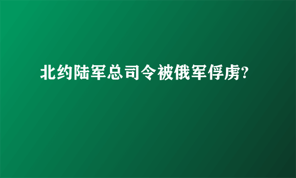 北约陆军总司令被俄军俘虏?