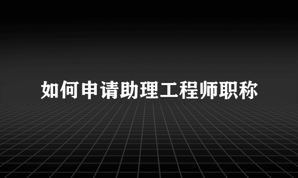 如何申请助理工程师职称