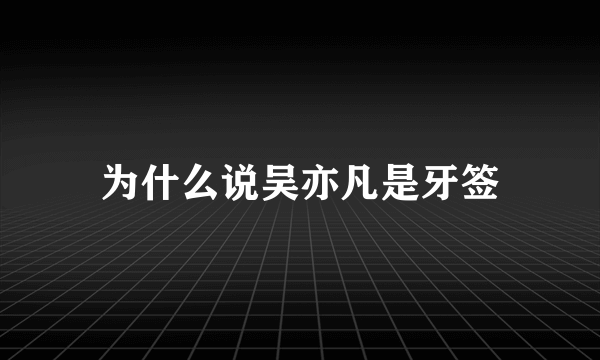 为什么说吴亦凡是牙签