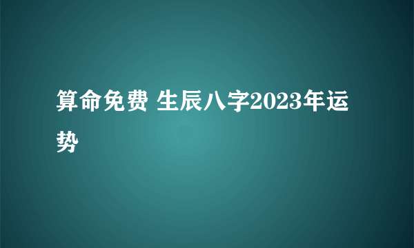 算命免费 生辰八字2023年运势