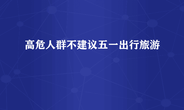 高危人群不建议五一出行旅游