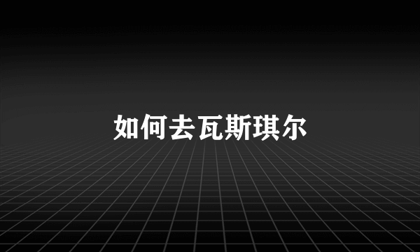 如何去瓦斯琪尔