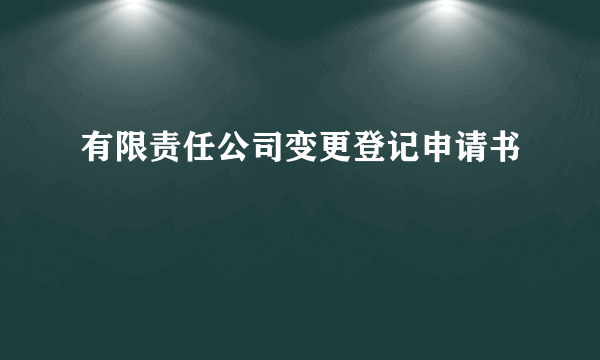 有限责任公司变更登记申请书