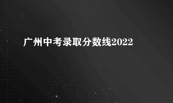 广州中考录取分数线2022