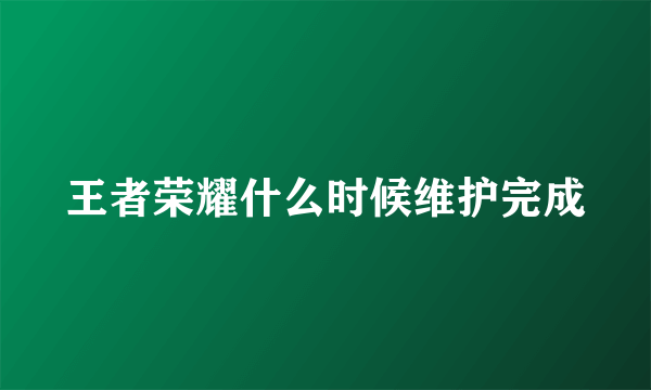 王者荣耀什么时候维护完成