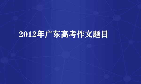 2012年广东高考作文题目