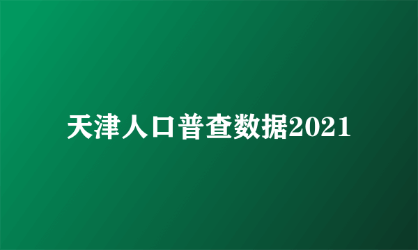 天津人口普查数据2021