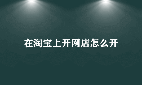 在淘宝上开网店怎么开