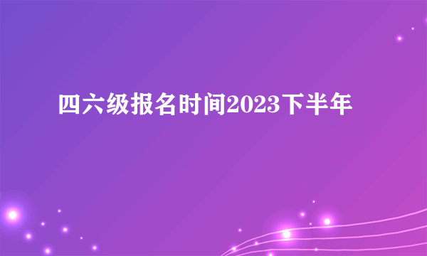 四六级报名时间2023下半年