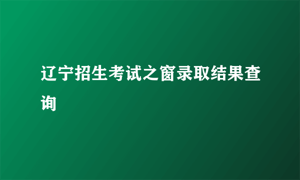 辽宁招生考试之窗录取结果查询