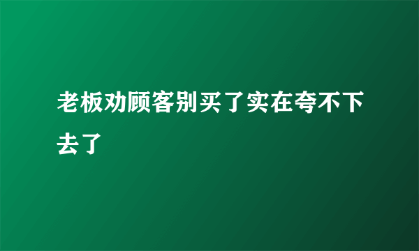 老板劝顾客别买了实在夸不下去了