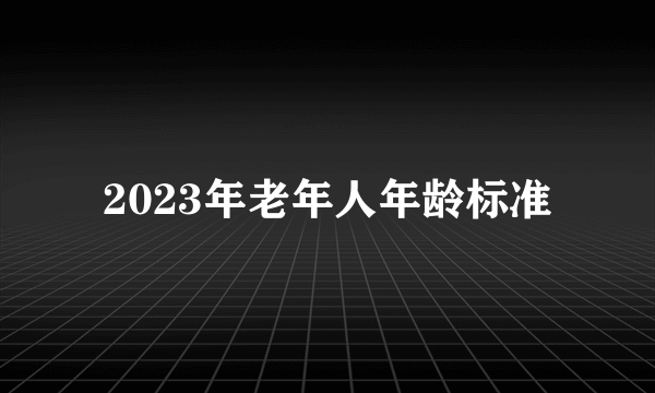 2023年老年人年龄标准