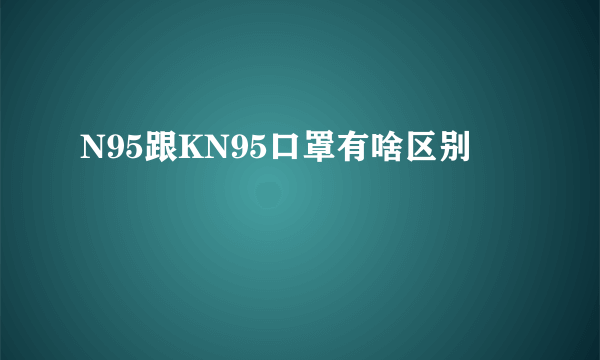 N95跟KN95口罩有啥区别