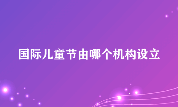 国际儿童节由哪个机构设立