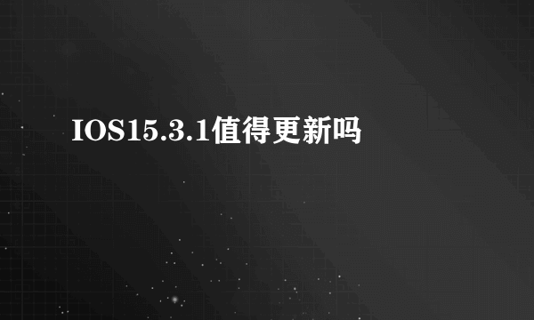 IOS15.3.1值得更新吗