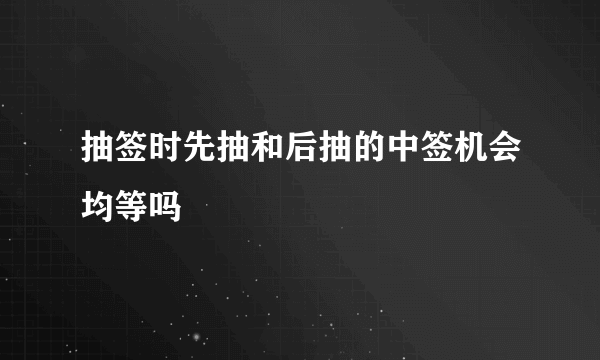 抽签时先抽和后抽的中签机会均等吗