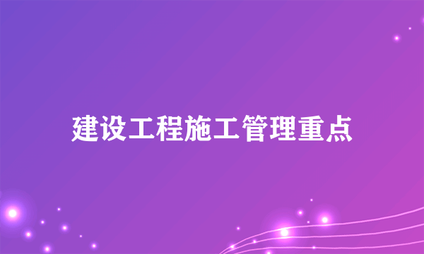 建设工程施工管理重点