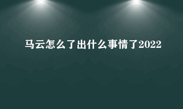 马云怎么了出什么事情了2022