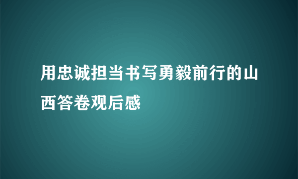 用忠诚担当书写勇毅前行的山西答卷观后感