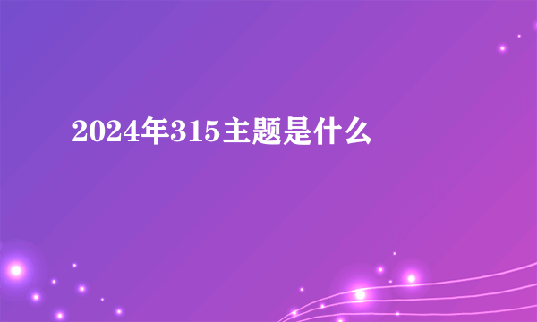 2024年315主题是什么