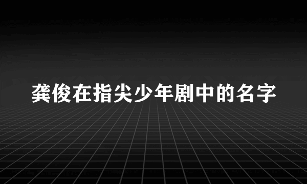 龚俊在指尖少年剧中的名字