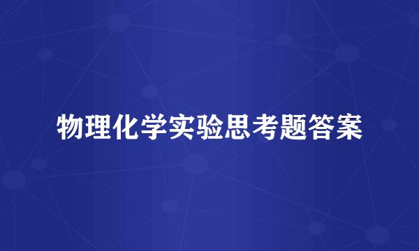 物理化学实验思考题答案