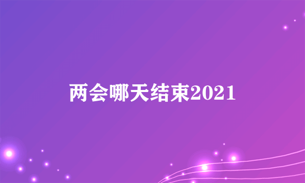 两会哪天结束2021