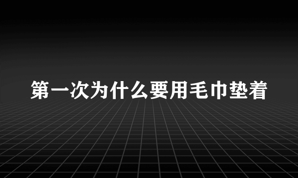 第一次为什么要用毛巾垫着