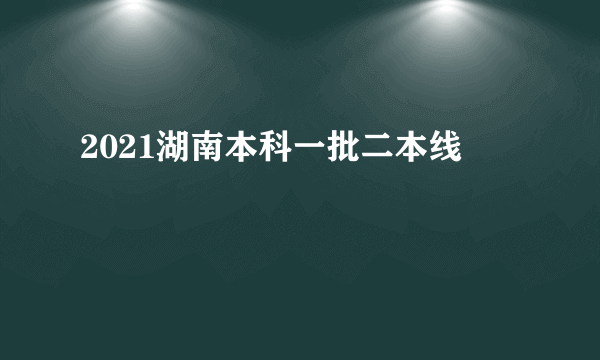 2021湖南本科一批二本线