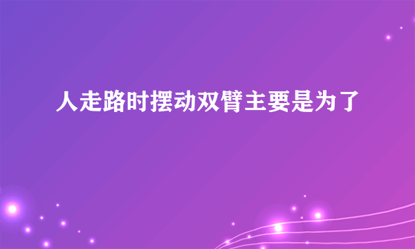 人走路时摆动双臂主要是为了