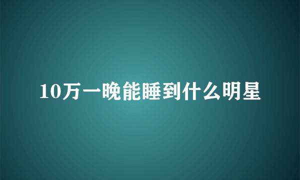 10万一晚能睡到什么明星