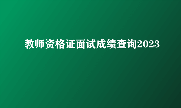 教师资格证面试成绩查询2023