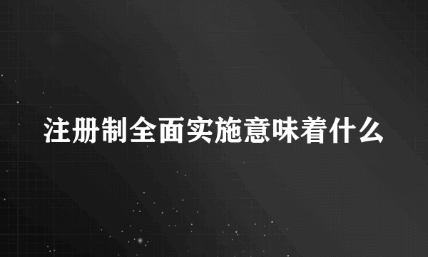 注册制全面实施意味着什么