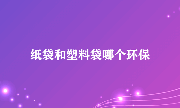 纸袋和塑料袋哪个环保