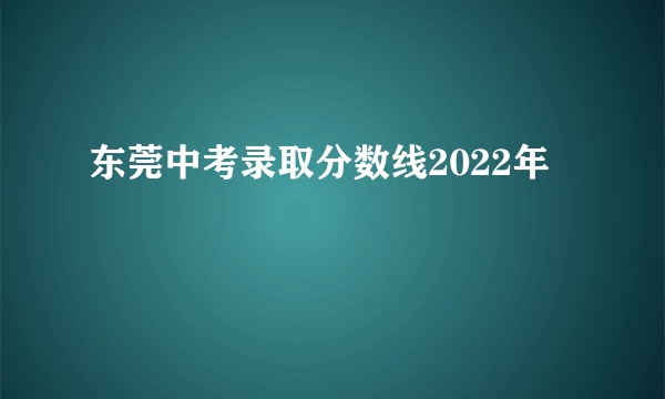 东莞中考录取分数线2022年