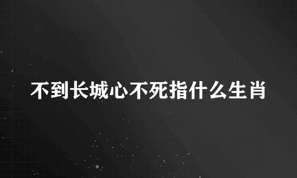 不到长城心不死指什么生肖