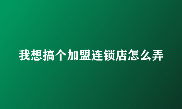 我想搞个加盟连锁店怎么弄