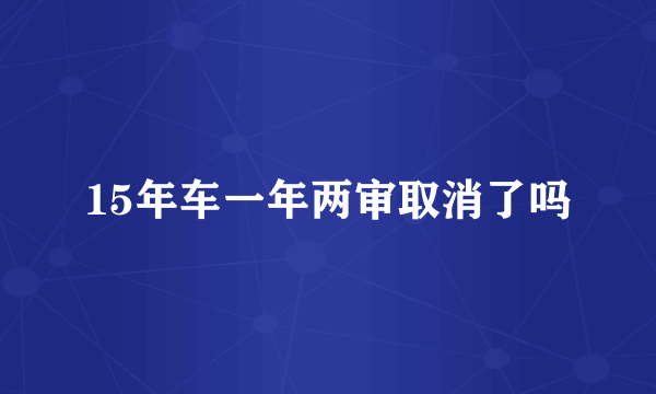 15年车一年两审取消了吗