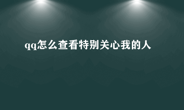 qq怎么查看特别关心我的人