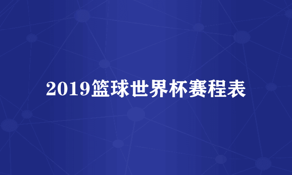 2019篮球世界杯赛程表