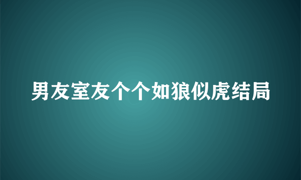 男友室友个个如狼似虎结局