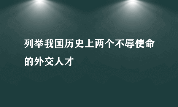 列举我国历史上两个不辱使命的外交人才