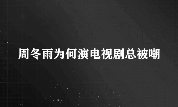 周冬雨为何演电视剧总被嘲