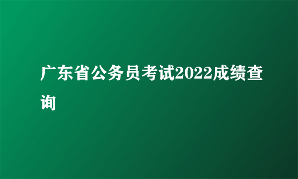 广东省公务员考试2022成绩查询