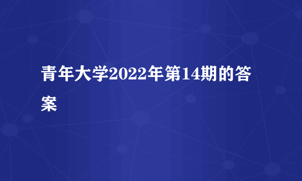 青年大学2022年第14期的答案