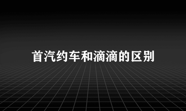 首汽约车和滴滴的区别