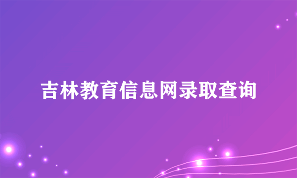 吉林教育信息网录取查询