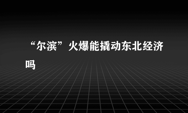 “尔滨”火爆能撬动东北经济吗