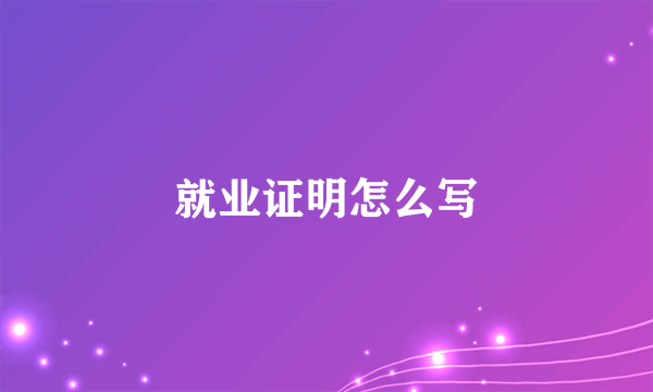 就业证明怎么写