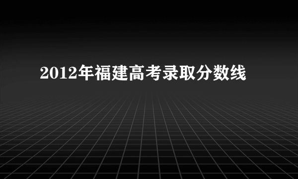 2012年福建高考录取分数线